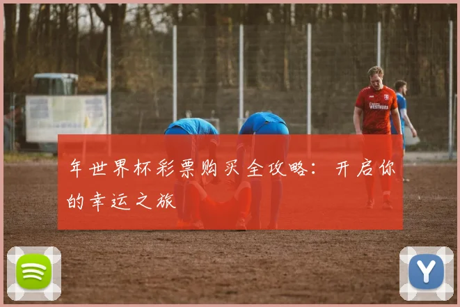 年世界杯彩票购买全攻略:开启你的幸运之旅