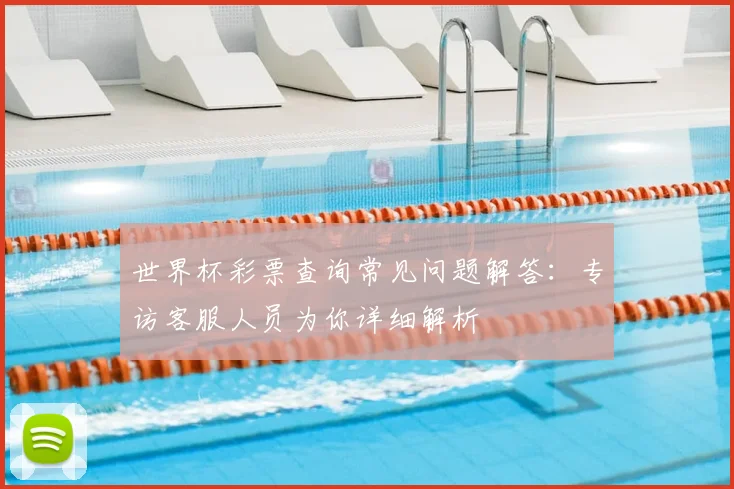 世界杯彩票查询常见问题解答：专访客服人员为你详细解析