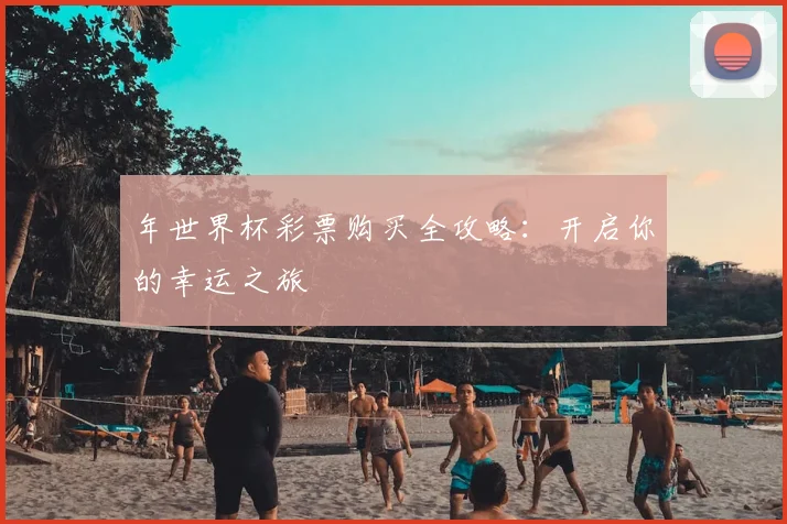 年世界杯彩票购买全攻略:开启你的幸运之旅