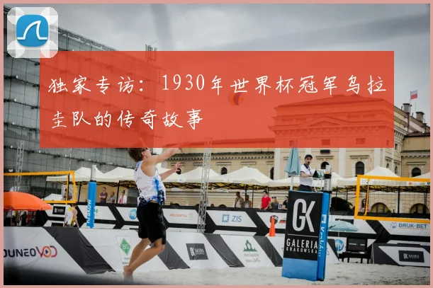 独家专访:1930年世界杯冠军乌拉圭队的传奇故事