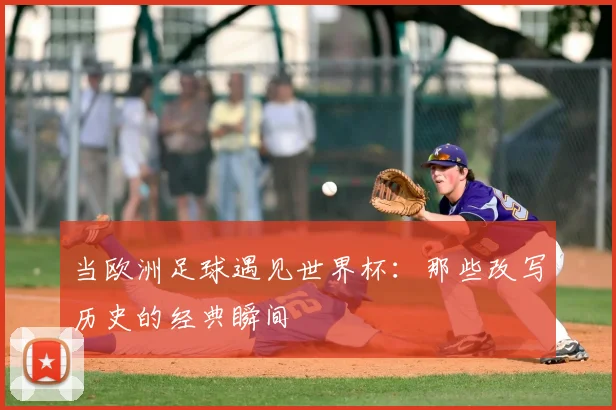 当欧洲足球遇见世界杯:那些改写历史的经典瞬间
