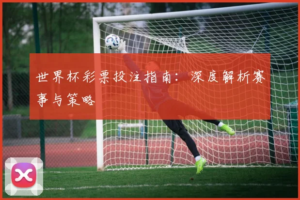 世界杯彩票投注指南：深度解析赛事与策略