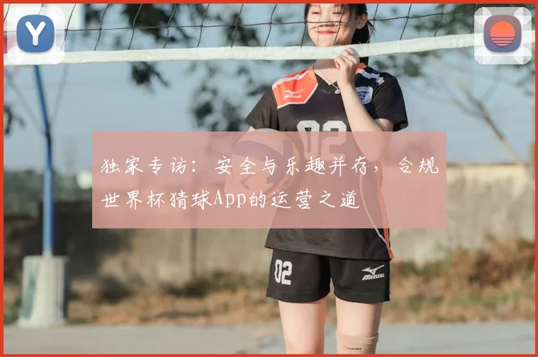 独家专访：安全与乐趣并存，合规世界杯猜球App的运营之道