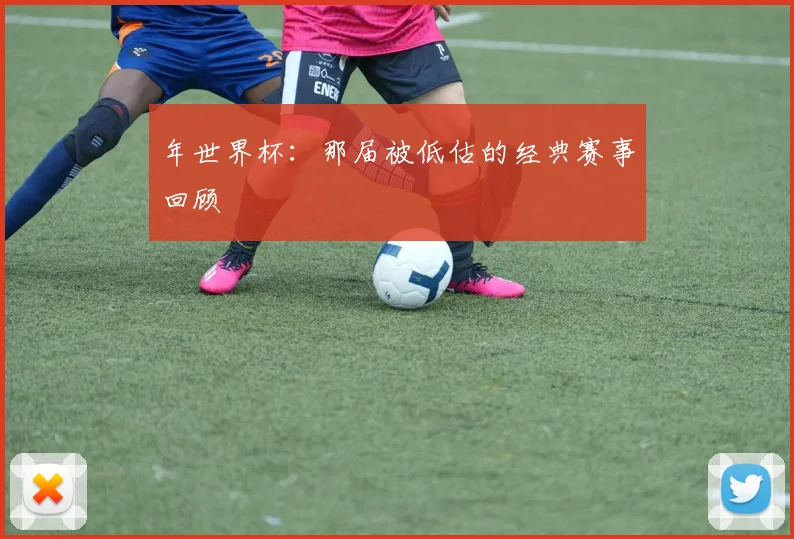 年世界杯：那届被低估的经典赛事回顾
