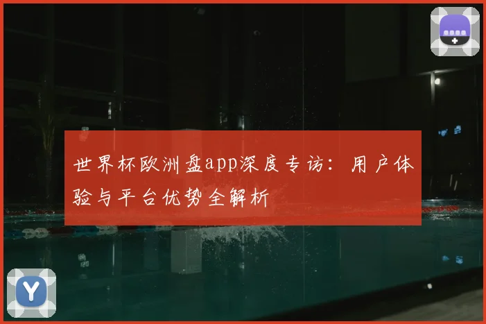 世界杯欧洲盘app深度专访:用户体验与平台优势全解析