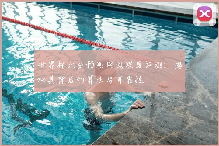 世界杯比分预测网站深度评测:揭秘其背后的算法与可靠性