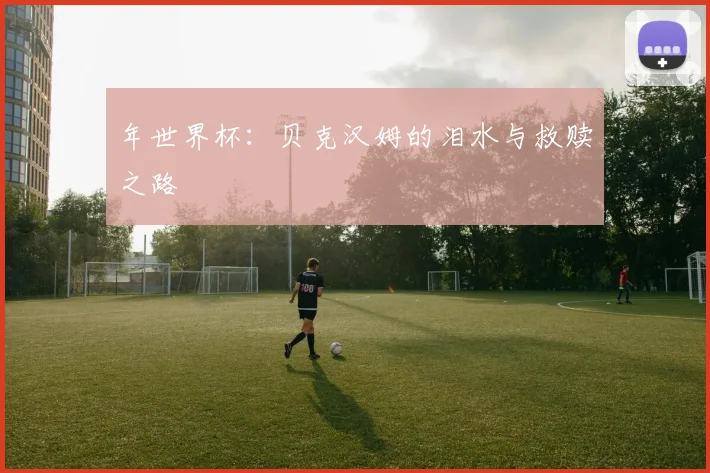 年世界杯：贝克汉姆的泪水与救赎之路