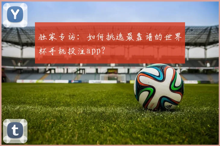 独家专访：如何挑选最靠谱的世界杯手机投注app？