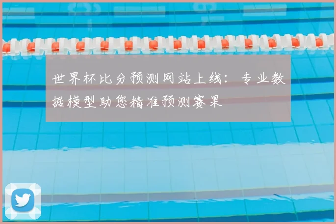 世界杯比分预测网站上线:专业数据模型助您精准预测赛果