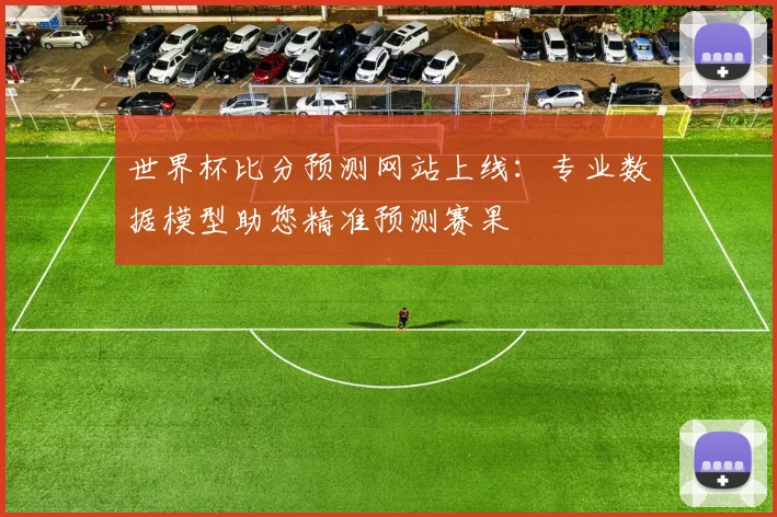 世界杯比分预测网站上线:专业数据模型助您精准预测赛果