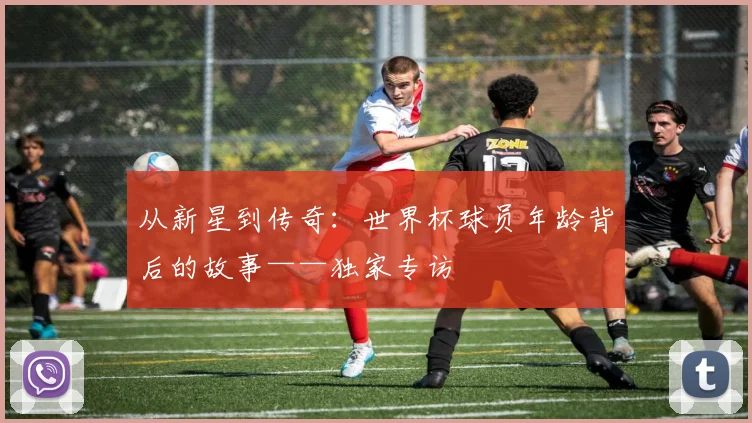从新星到传奇：世界杯球员年龄背后的故事——独家专访