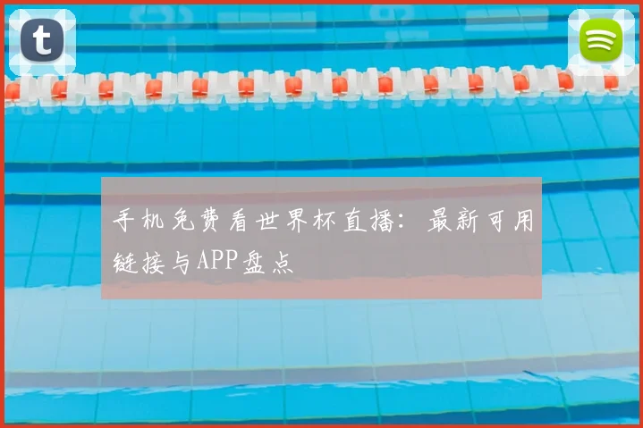 手机免费看世界杯直播:最新可用链接与APP盘点