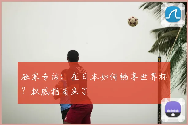 独家专访：在日本如何畅享世界杯？权威指南来了