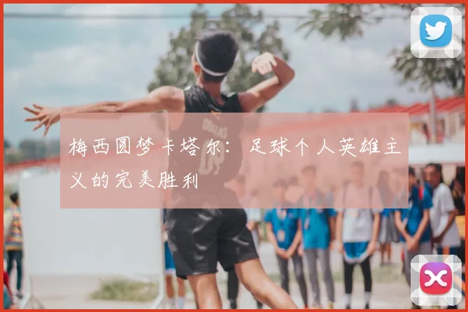 梅西圆梦卡塔尔:足球个人英雄主义的完美胜利