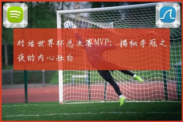 对话世界杯总决赛MVP：揭秘夺冠之夜的内心独白