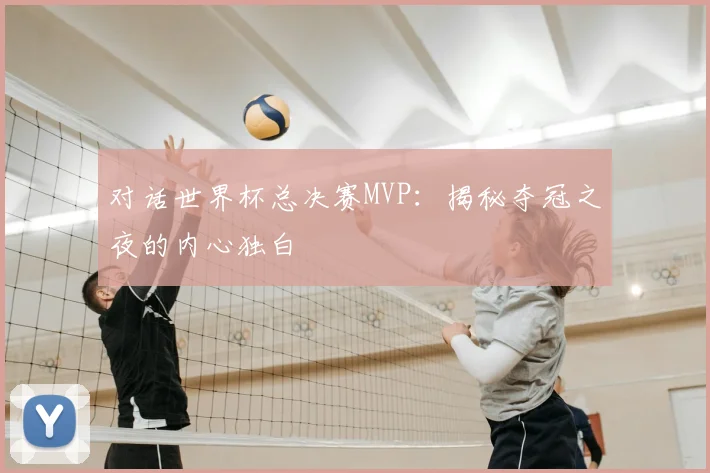 对话世界杯总决赛MVP：揭秘夺冠之夜的内心独白