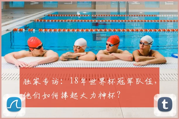 独家专访:18年世界杯冠军队伍,他们如何捧起大力神杯?