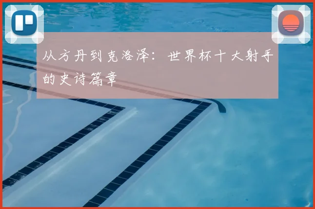 从方丹到克洛泽：世界杯十大射手的史诗篇章