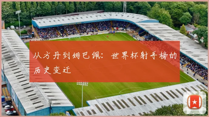 从方丹到姆巴佩：世界杯射手榜的历史变迁