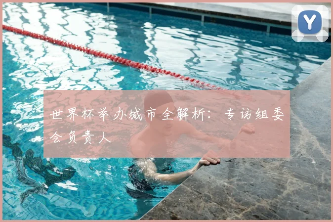 世界杯举办城市全解析:专访组委会负责人