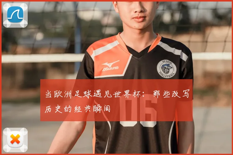 当欧洲足球遇见世界杯:那些改写历史的经典瞬间