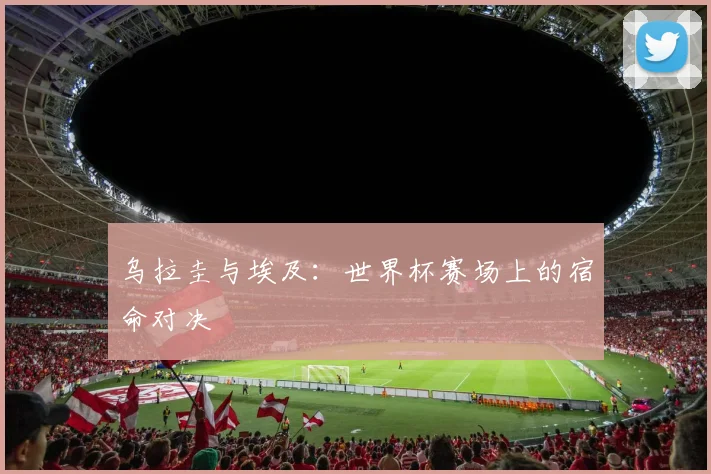 乌拉圭与埃及:世界杯赛场上的宿命对决