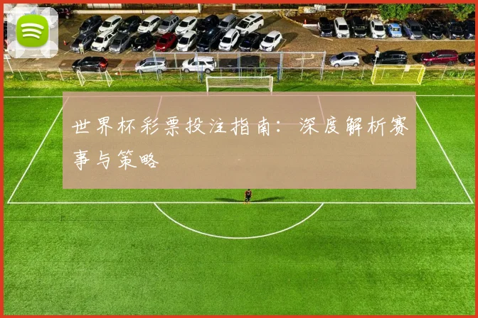 世界杯彩票投注指南：深度解析赛事与策略