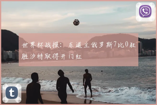 世界杯战报:东道主俄罗斯7比0狂胜沙特取得开门红