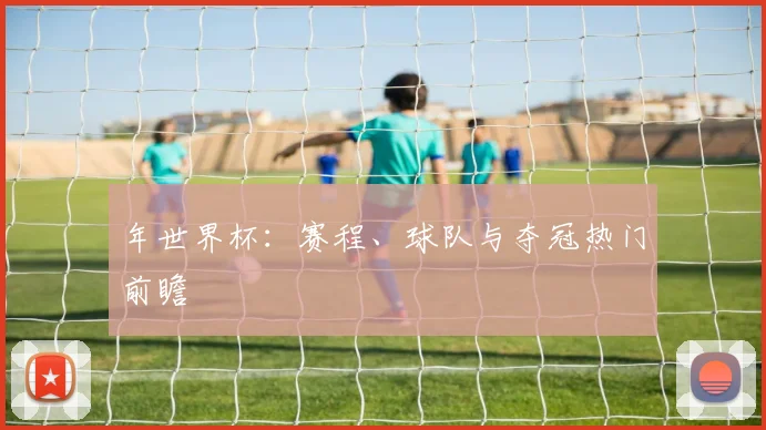 年世界杯：赛程、球队与夺冠热门前瞻