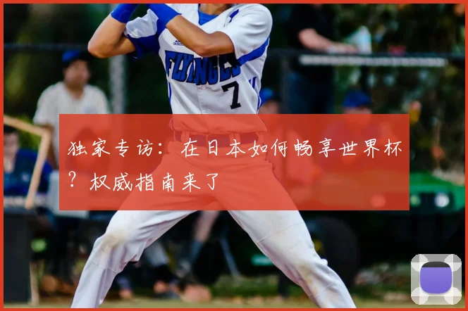 独家专访：在日本如何畅享世界杯？权威指南来了