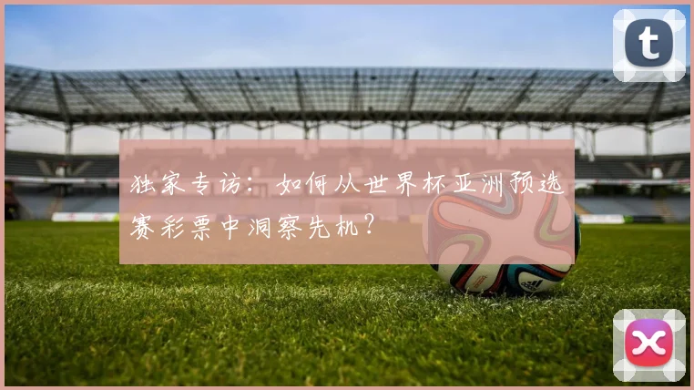 独家专访：如何从世界杯亚洲预选赛彩票中洞察先机？