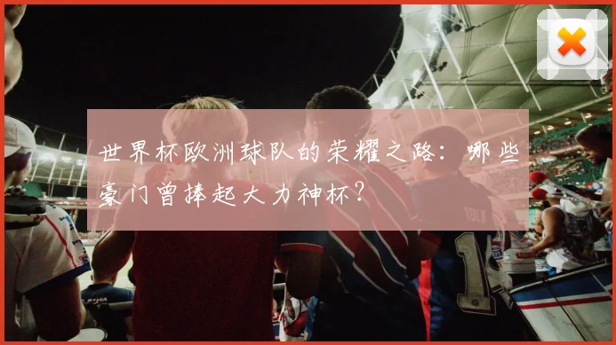 世界杯欧洲球队的荣耀之路:哪些豪门曾捧起大力神杯?