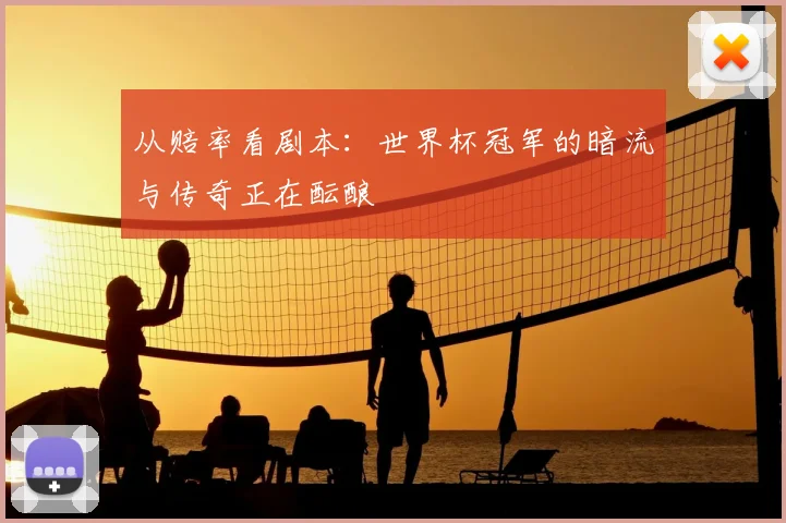 从赔率看剧本:世界杯冠军的暗流与传奇正在酝酿