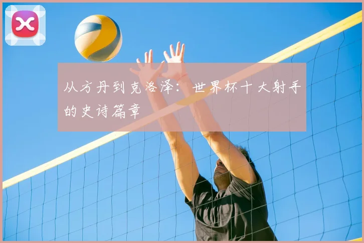 从方丹到克洛泽：世界杯十大射手的史诗篇章