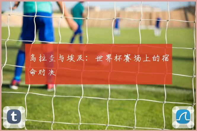 乌拉圭与埃及:世界杯赛场上的宿命对决