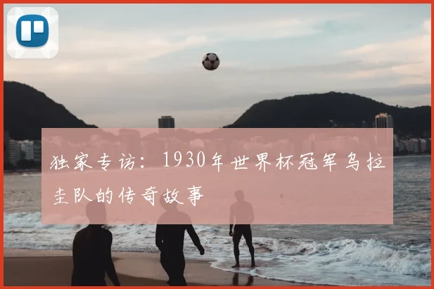 独家专访:1930年世界杯冠军乌拉圭队的传奇故事