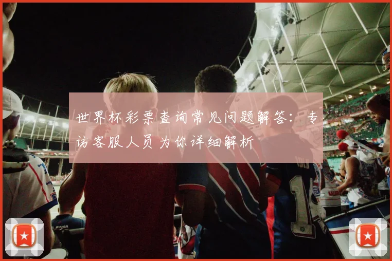 世界杯彩票查询常见问题解答：专访客服人员为你详细解析