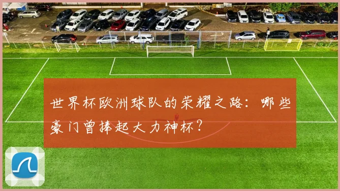 世界杯欧洲球队的荣耀之路:哪些豪门曾捧起大力神杯?