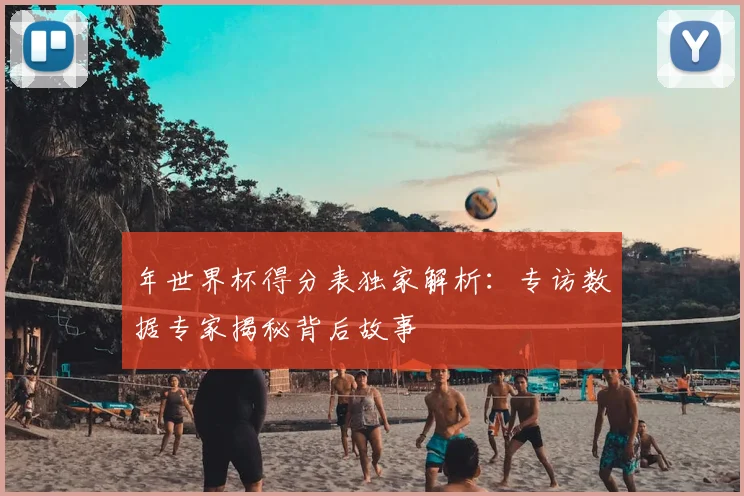 年世界杯得分表独家解析:专访数据专家揭秘背后故事