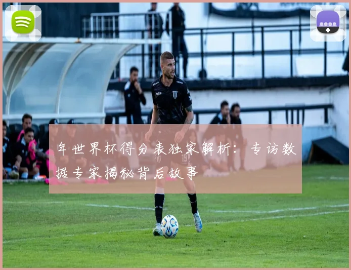 年世界杯得分表独家解析:专访数据专家揭秘背后故事