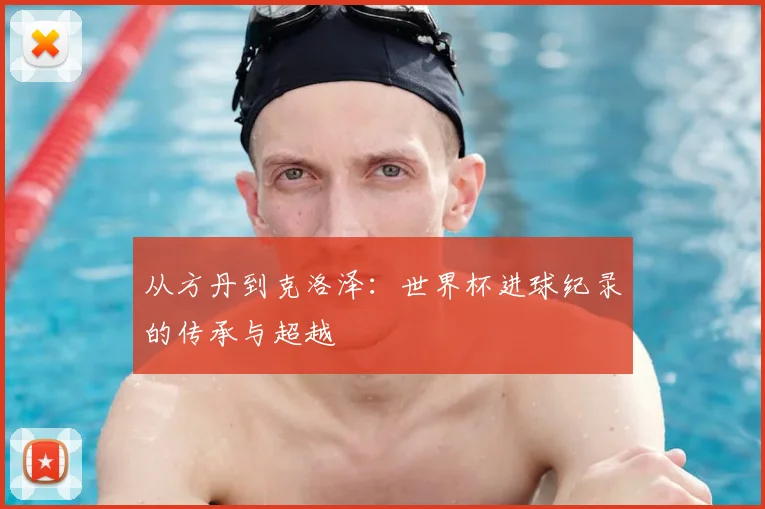 从方丹到克洛泽：世界杯进球纪录的传承与超越