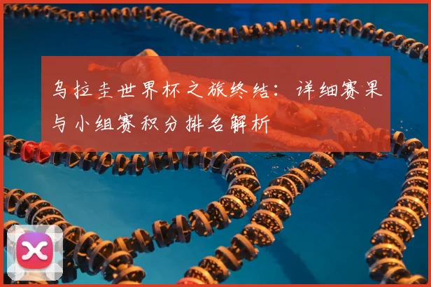 乌拉圭世界杯之旅终结：详细赛果与小组赛积分排名解析